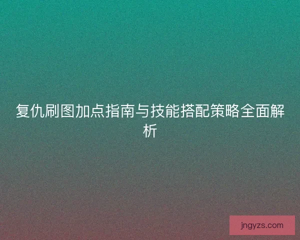 复仇刷图加点指南与技能搭配策略全面解析