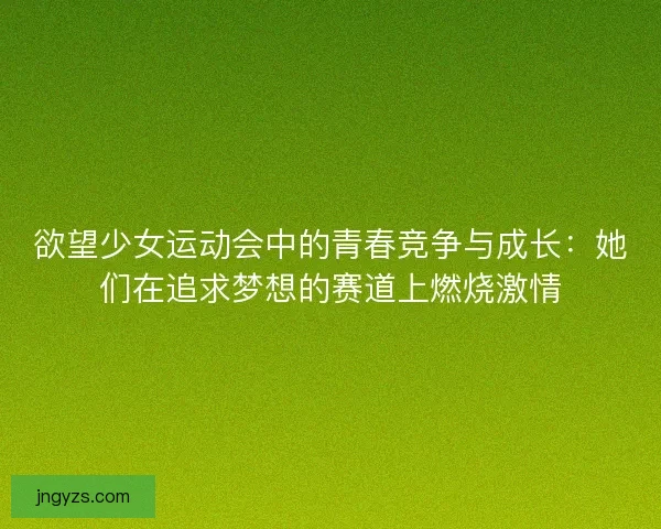 欲望少女运动会中的青春竞争与成长：她们在追求梦想的赛道上燃烧激情