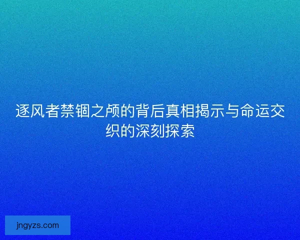 逐风者禁锢之颅的背后真相揭示与命运交织的深刻探索