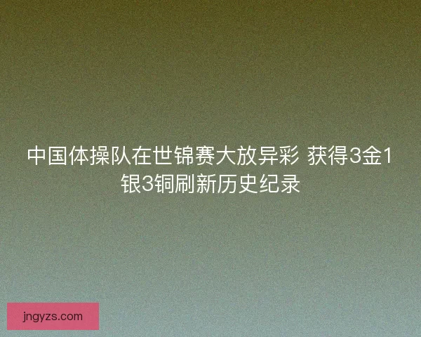中国体操队在世锦赛大放异彩 获得3金1银3铜刷新历史纪录