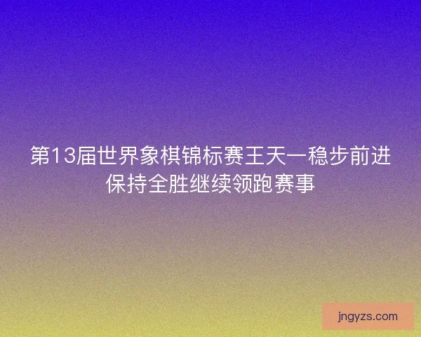 第13届世界象棋锦标赛王天一稳步前进保持全胜继续领跑赛事