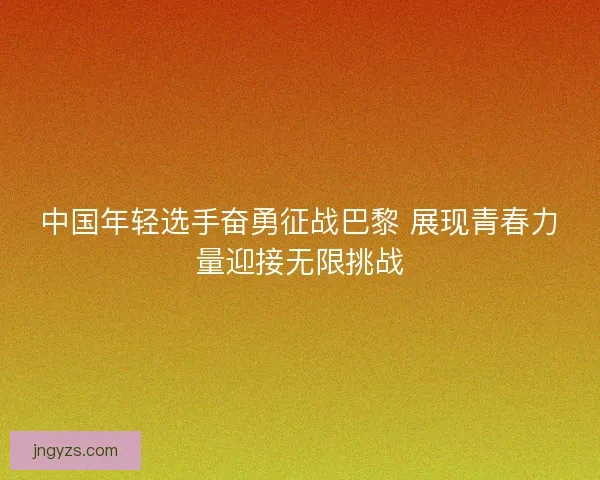 中国年轻选手奋勇征战巴黎 展现青春力量迎接无限挑战