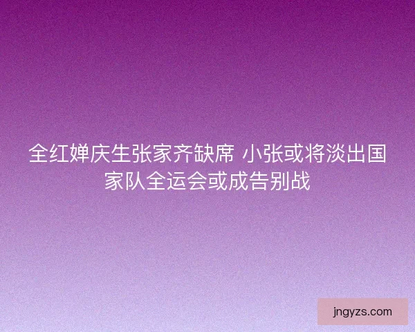 全红婵庆生张家齐缺席 小张或将淡出国家队全运会或成告别战
