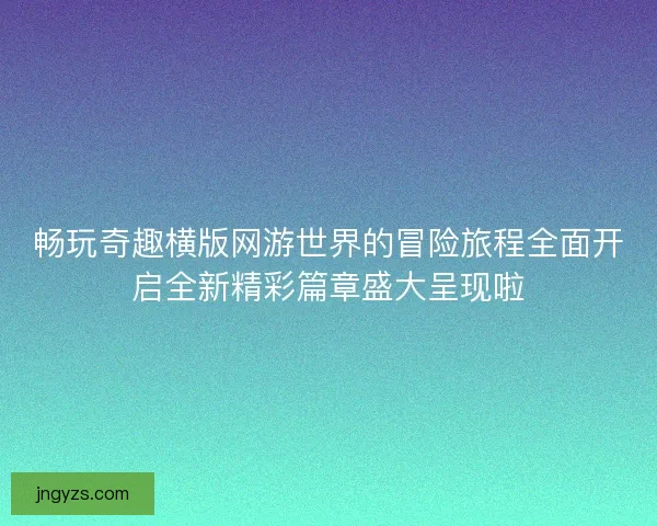 畅玩奇趣横版网游世界的冒险旅程全面开启全新精彩篇章盛大呈现啦
