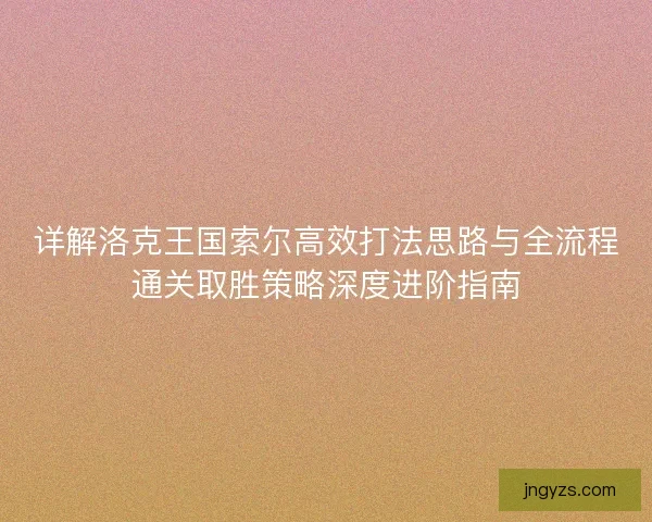 详解洛克王国索尔高效打法思路与全流程通关取胜策略深度进阶指南